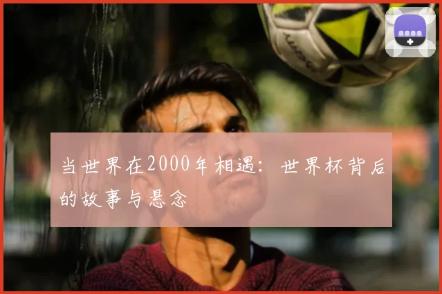 当世界在2000年相遇:世界杯背后的故事与悬念