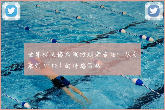 世界杯头像风潮掀起者专访：从创意到 viral 的传播策略