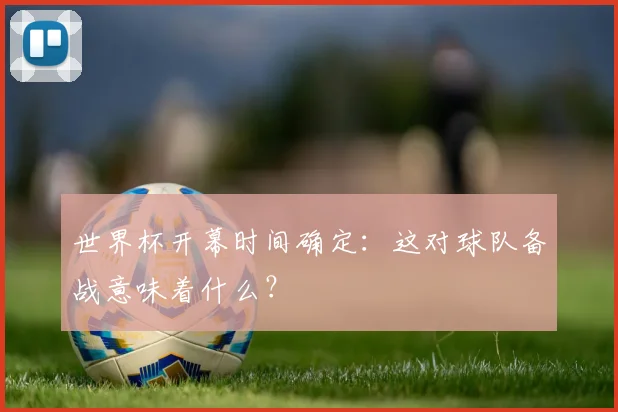 世界杯开幕时间确定:这对球队备战意味着什么?