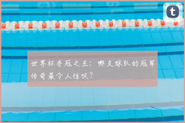 世界杯夺冠之王：哪支球队的冠军传奇最令人惊叹？