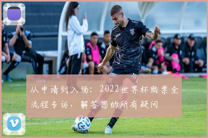 从申请到入场：2022世界杯购票全流程专访，解答您的所有疑问