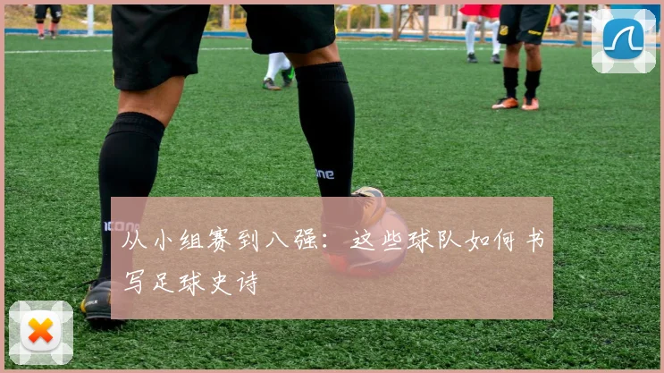 从小组赛到八强：这些球队如何书写足球史诗