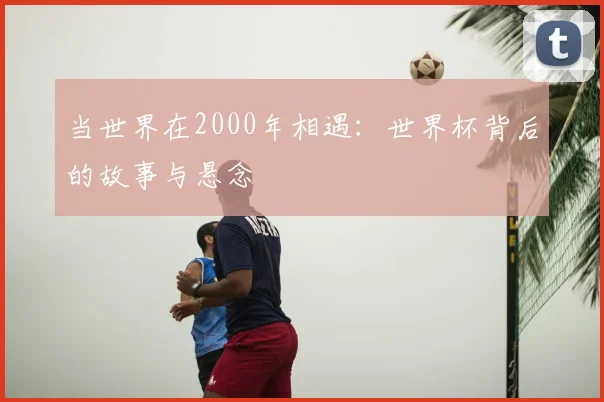 当世界在2000年相遇：世界杯背后的故事与悬念
