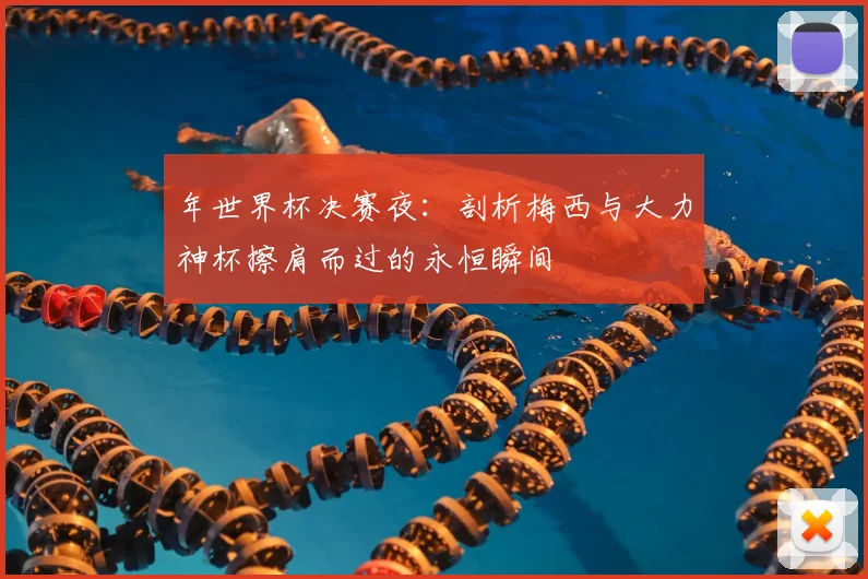 年世界杯决赛夜:剖析梅西与大力神杯擦肩而过的永恒瞬间