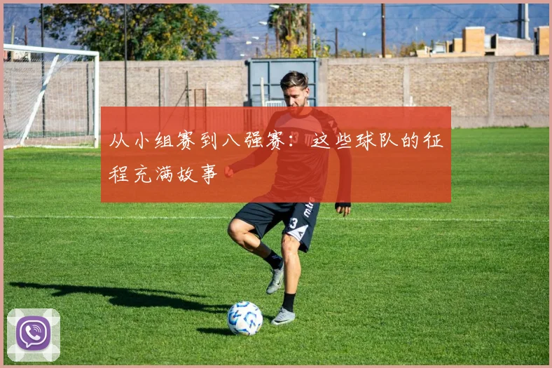 从小组赛到八强赛：这些球队的征程充满故事