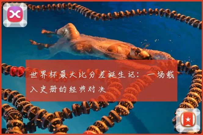 世界杯最大比分差诞生记：一场载入史册的经典对决
