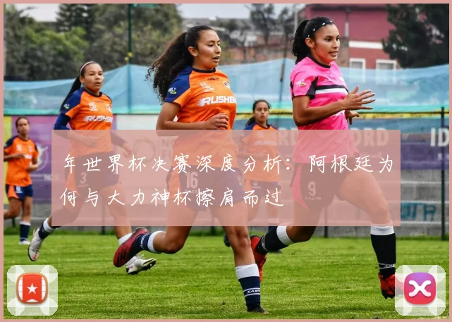 年世界杯决赛深度分析：阿根廷为何与大力神杯擦肩而过