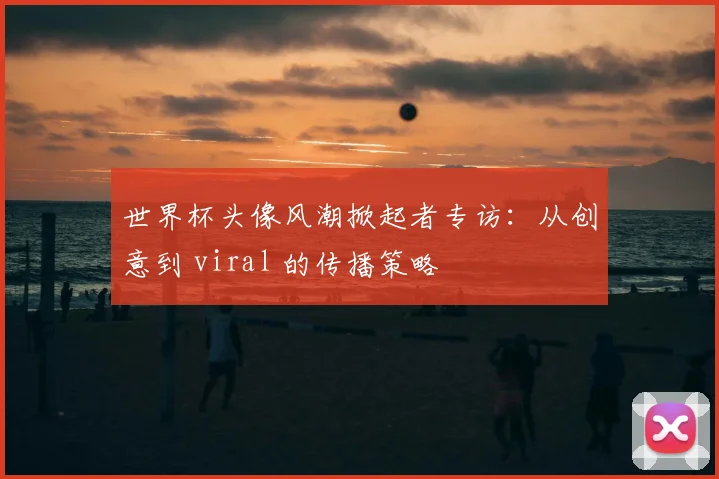 世界杯头像风潮掀起者专访：从创意到 viral 的传播策略