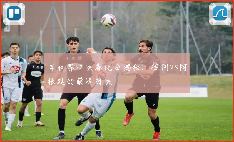 年世界杯决赛比分揭秘：德国vs阿根廷的巅峰对决