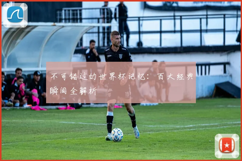 不可错过的世界杯记忆：百大经典瞬间全解析
