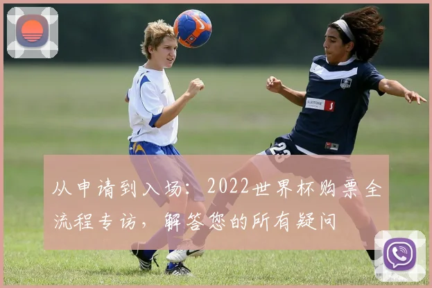 从申请到入场：2022世界杯购票全流程专访，解答您的所有疑问
