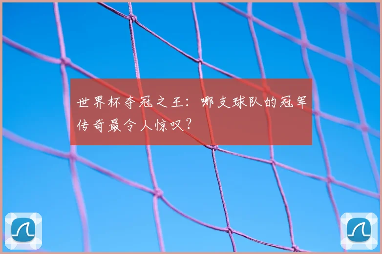世界杯夺冠之王：哪支球队的冠军传奇最令人惊叹？
