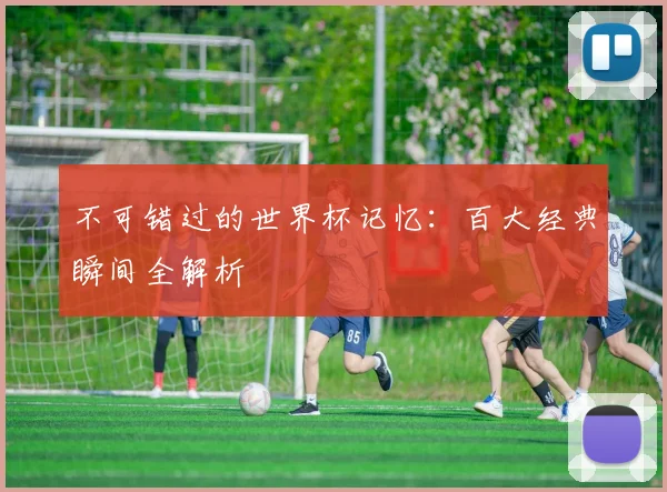 不可错过的世界杯记忆：百大经典瞬间全解析