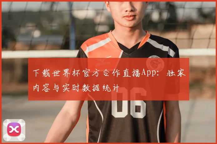 下载世界杯官方合作直播App：独家内容与实时数据统计