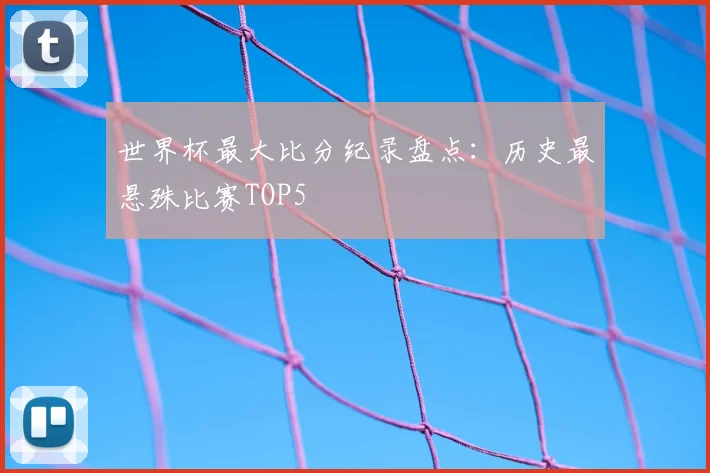 世界杯最大比分纪录盘点：历史最悬殊比赛TOP5