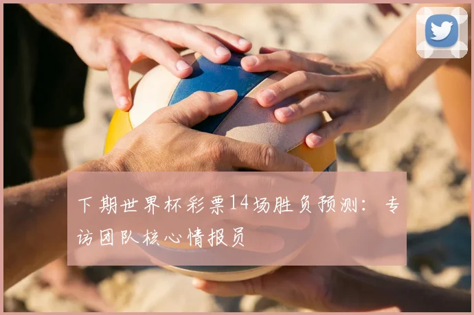 下期世界杯彩票14场胜负预测：专访团队核心情报员