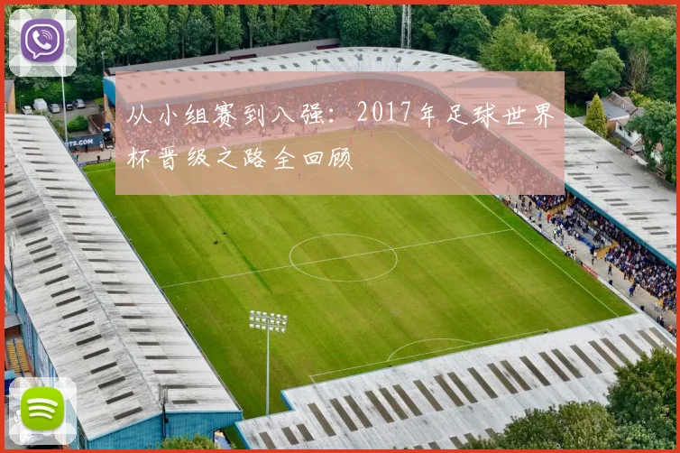 从小组赛到八强：2017年足球世界杯晋级之路全回顾