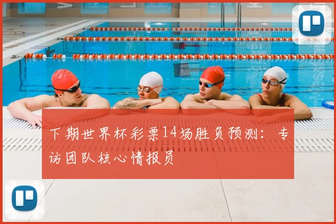 下期世界杯彩票14场胜负预测：专访团队核心情报员