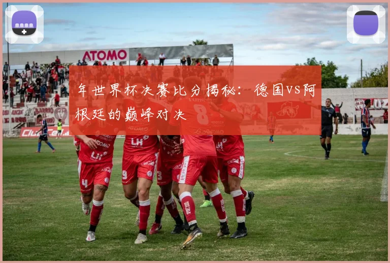年世界杯决赛比分揭秘：德国vs阿根廷的巅峰对决