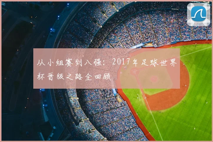 从小组赛到八强：2017年足球世界杯晋级之路全回顾