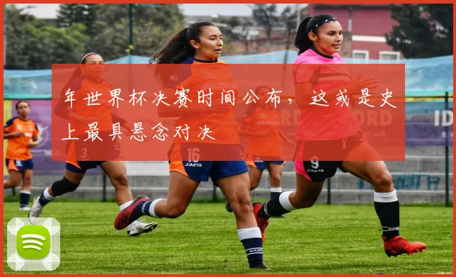 年世界杯决赛时间公布，这或是史上最具悬念对决