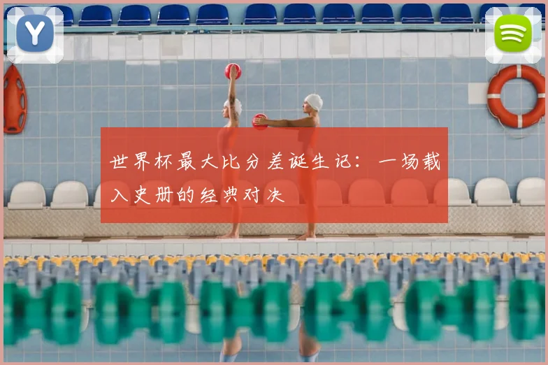 世界杯最大比分差诞生记：一场载入史册的经典对决