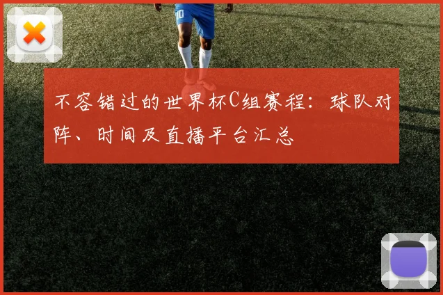 不容错过的世界杯C组赛程：球队对阵、时间及直播平台汇总