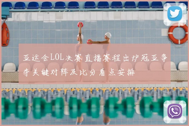 亚运会LOL决赛直播赛程出炉冠亚争夺关键对阵及比分看点安排