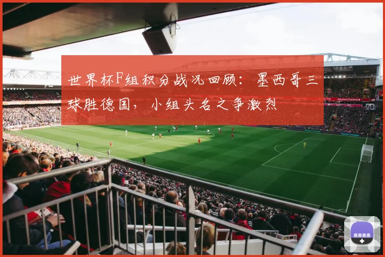 世界杯F组积分战况回顾：墨西哥三球胜德国，小组头名之争激烈