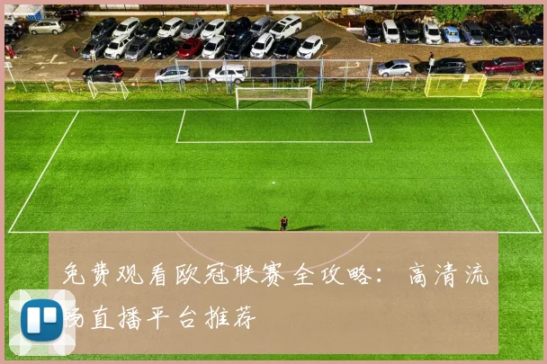 免费观看欧冠联赛全攻略：高清流畅直播平台推荐
