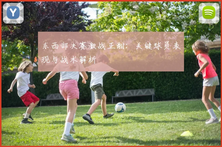 东西部决赛激战正酣：关键球员表现与战术解析