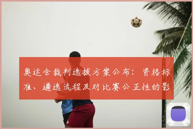 奥运会裁判选拔方案公布：资格标准、遴选流程及对比赛公正性的影响
