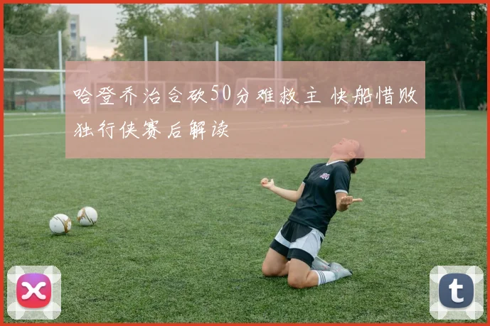 哈登乔治合砍50分难救主 快船惜败独行侠赛后解读