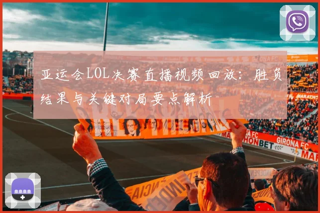 亚运会LOL决赛直播视频回放：胜负结果与关键对局要点解析