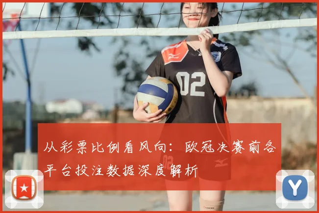 从彩票比例看风向：欧冠决赛前各平台投注数据深度解析