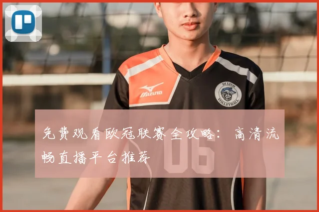 免费观看欧冠联赛全攻略：高清流畅直播平台推荐