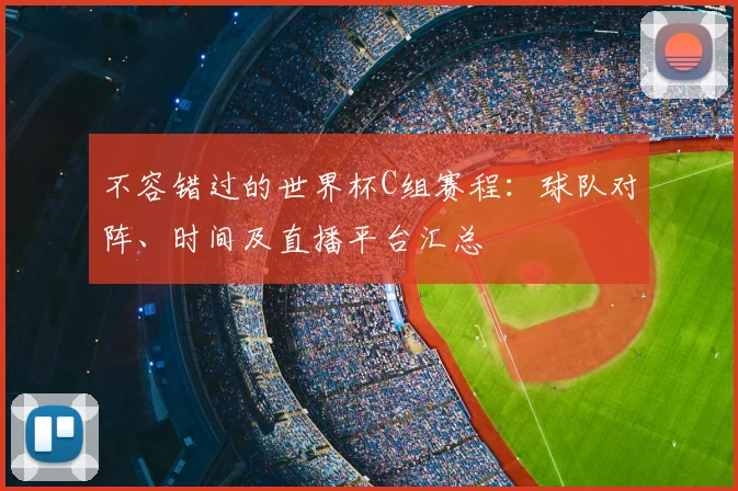 不容错过的世界杯C组赛程：球队对阵、时间及直播平台汇总