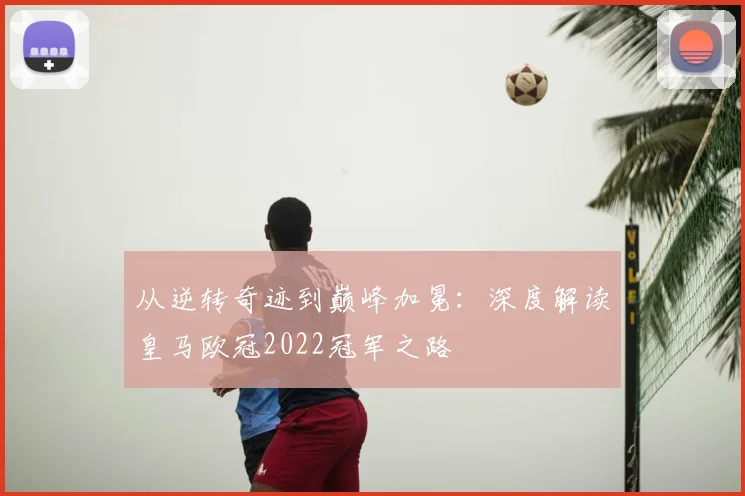 从逆转奇迹到巅峰加冕：深度解读皇马欧冠2022冠军之路