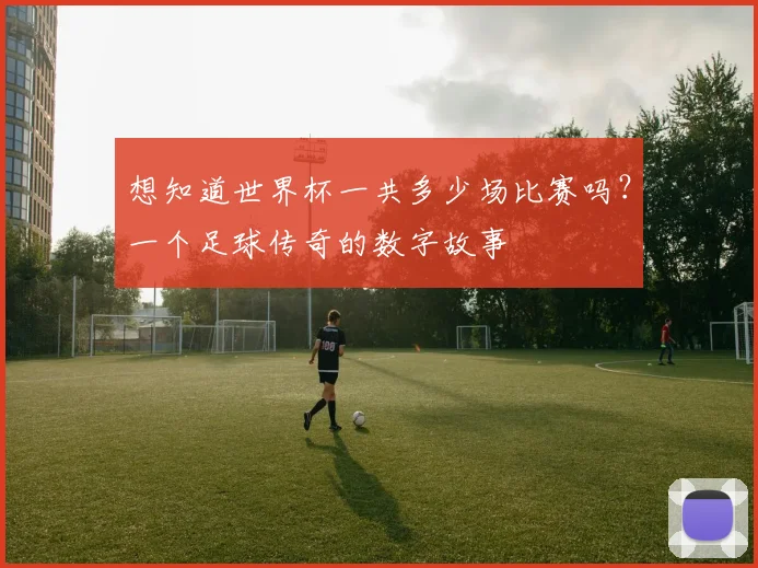 想知道世界杯一共多少场比赛吗？一个足球传奇的数字故事